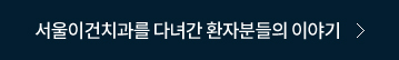 서울이건치과를 다년간 환자분들의 이야기